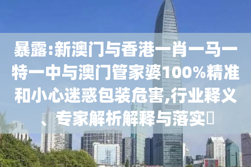 暴露:新澳门与香港一肖一马一特一中与澳门管家婆100%精准和小心迷惑包装危害,行业释义、专家解析解释与落实?
